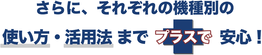 さらに、それぞれの機種別の使い方・活用法までプラスで安心！